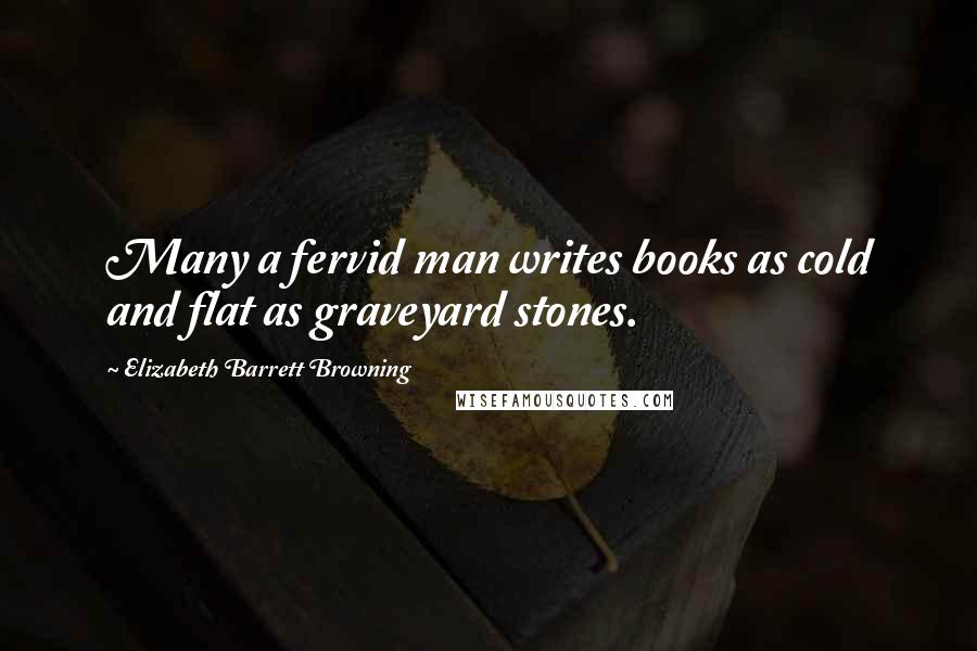 Elizabeth Barrett Browning Quotes: Many a fervid man writes books as cold and flat as graveyard stones.