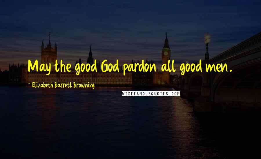 Elizabeth Barrett Browning Quotes: May the good God pardon all good men.