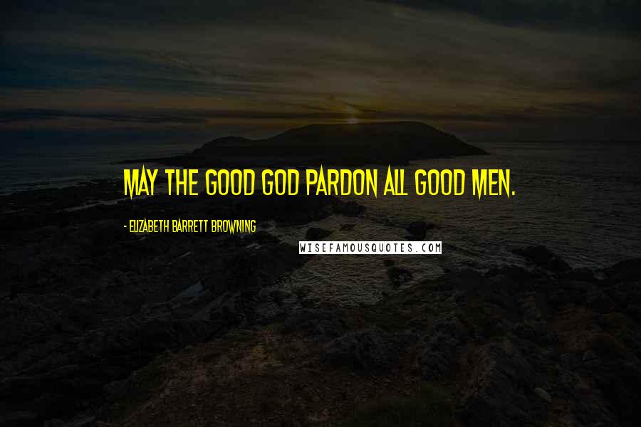 Elizabeth Barrett Browning Quotes: May the good God pardon all good men.