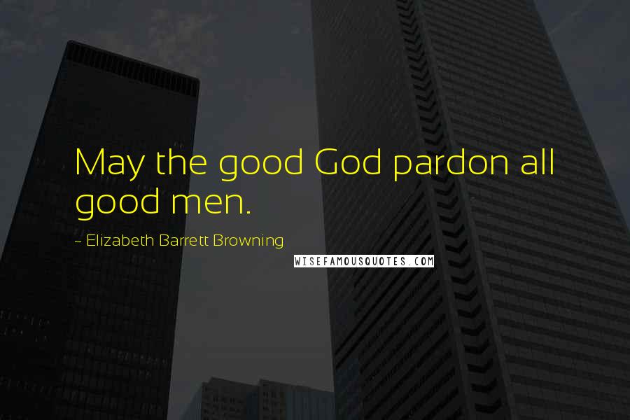 Elizabeth Barrett Browning Quotes: May the good God pardon all good men.