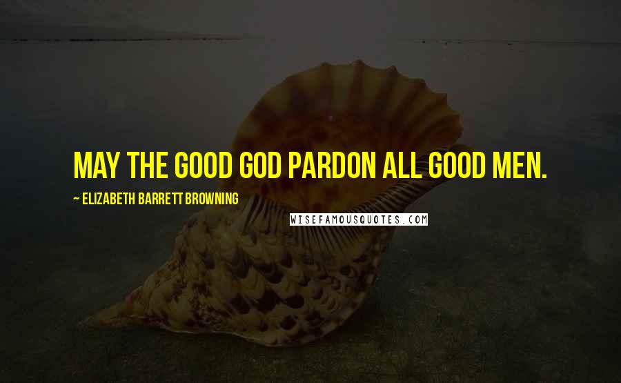 Elizabeth Barrett Browning Quotes: May the good God pardon all good men.