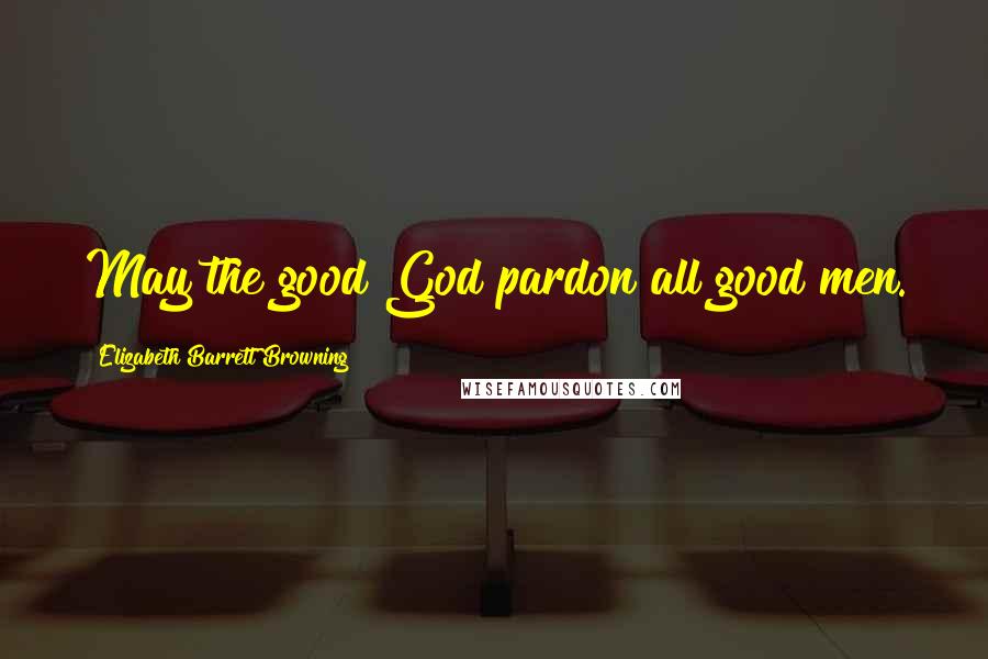 Elizabeth Barrett Browning Quotes: May the good God pardon all good men.