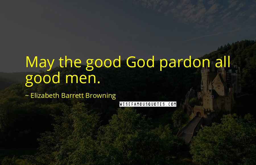Elizabeth Barrett Browning Quotes: May the good God pardon all good men.
