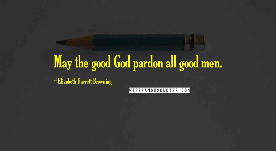 Elizabeth Barrett Browning Quotes: May the good God pardon all good men.