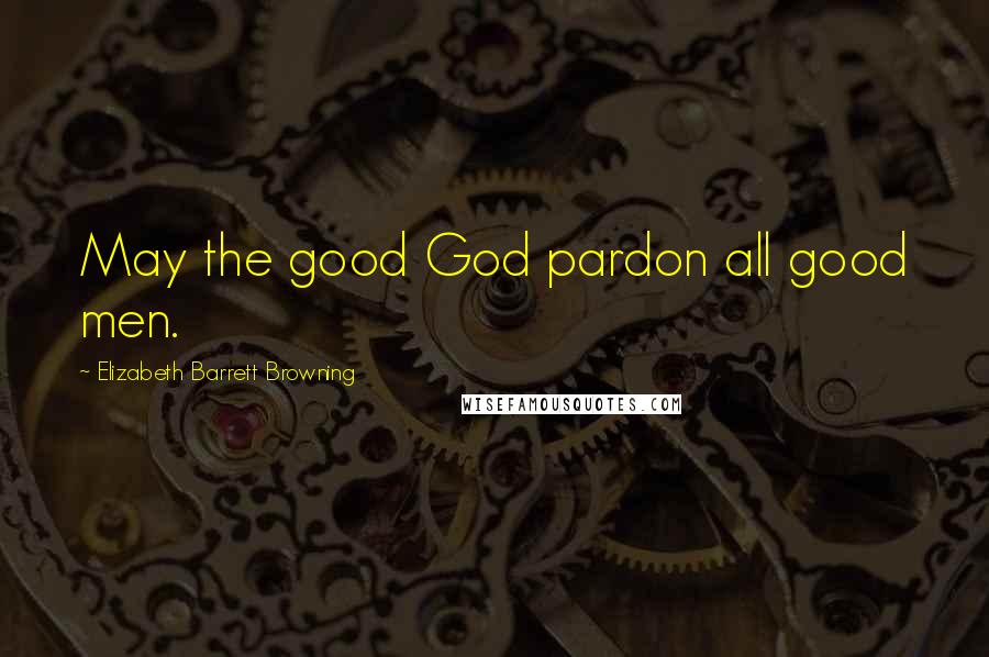 Elizabeth Barrett Browning Quotes: May the good God pardon all good men.