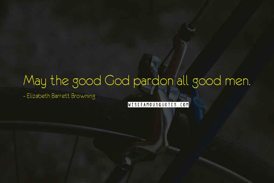 Elizabeth Barrett Browning Quotes: May the good God pardon all good men.