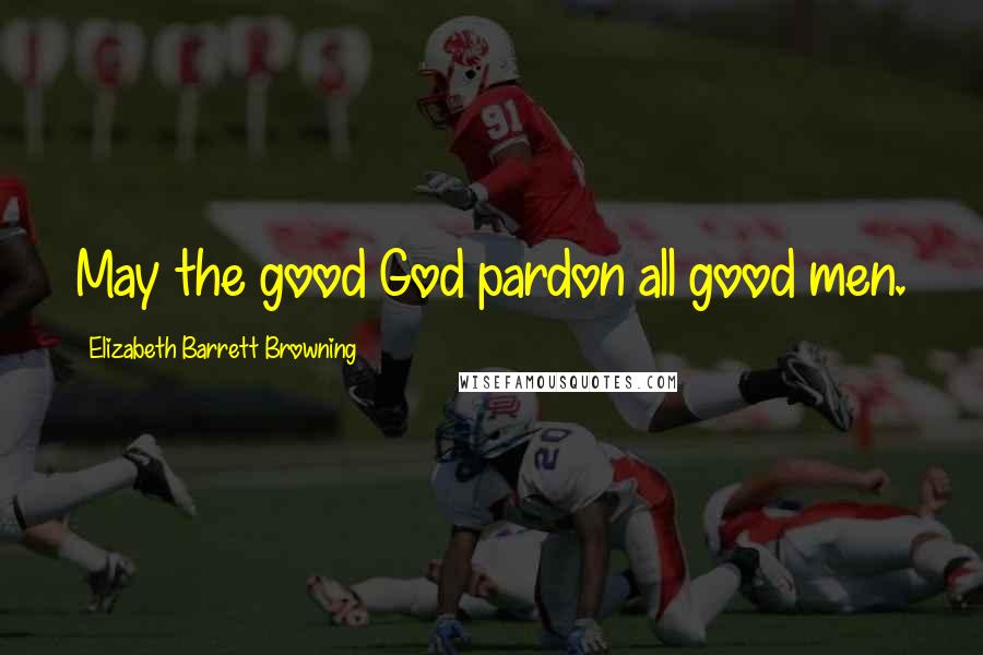 Elizabeth Barrett Browning Quotes: May the good God pardon all good men.