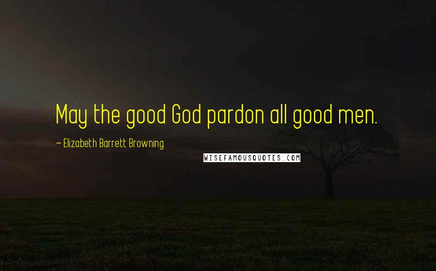 Elizabeth Barrett Browning Quotes: May the good God pardon all good men.