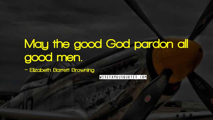 Elizabeth Barrett Browning Quotes: May the good God pardon all good men.