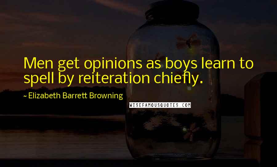 Elizabeth Barrett Browning Quotes: Men get opinions as boys learn to spell by reiteration chiefly.