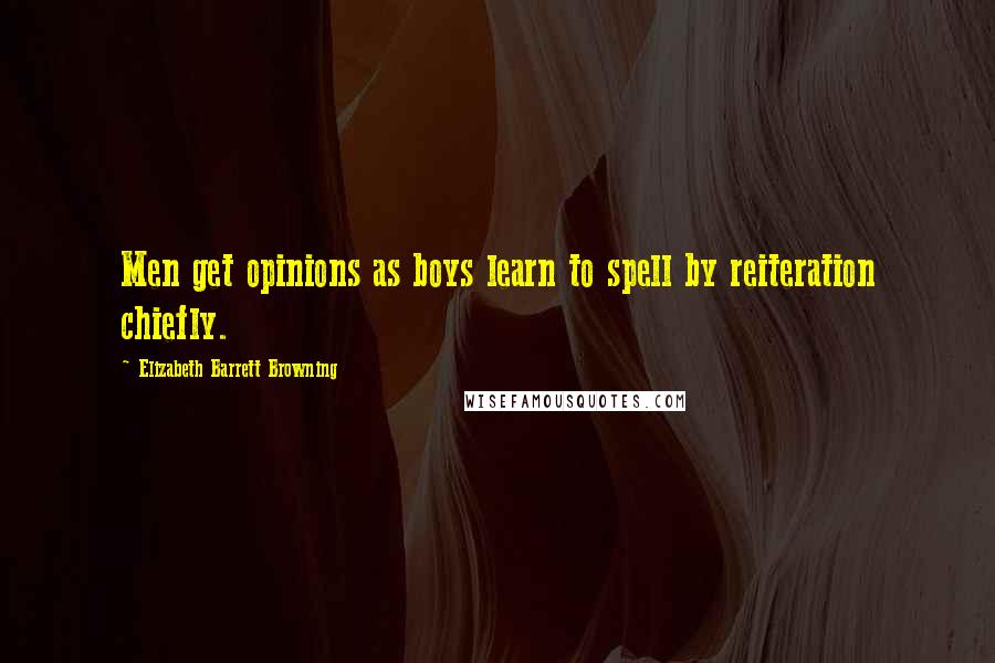 Elizabeth Barrett Browning Quotes: Men get opinions as boys learn to spell by reiteration chiefly.