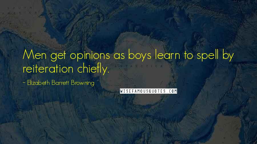 Elizabeth Barrett Browning Quotes: Men get opinions as boys learn to spell by reiteration chiefly.