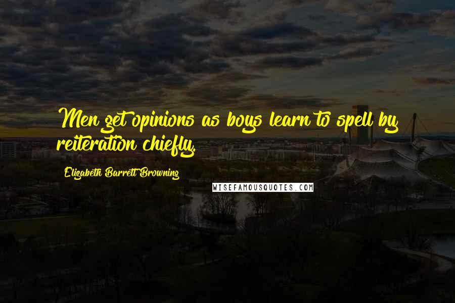 Elizabeth Barrett Browning Quotes: Men get opinions as boys learn to spell by reiteration chiefly.