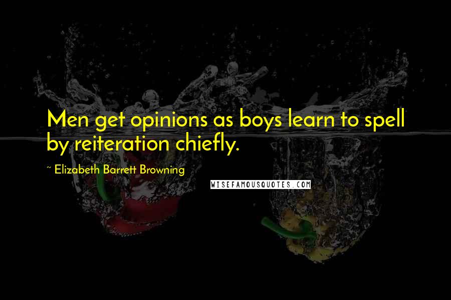 Elizabeth Barrett Browning Quotes: Men get opinions as boys learn to spell by reiteration chiefly.