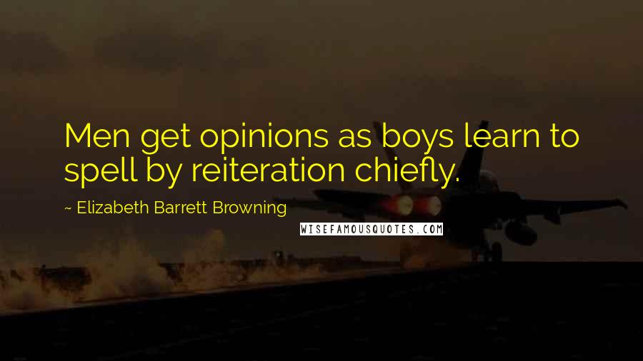 Elizabeth Barrett Browning Quotes: Men get opinions as boys learn to spell by reiteration chiefly.