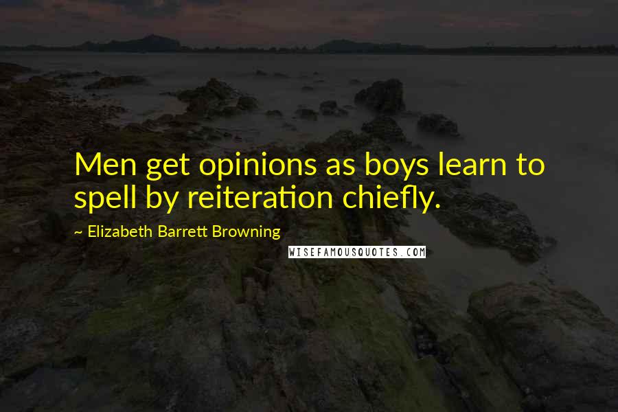 Elizabeth Barrett Browning Quotes: Men get opinions as boys learn to spell by reiteration chiefly.