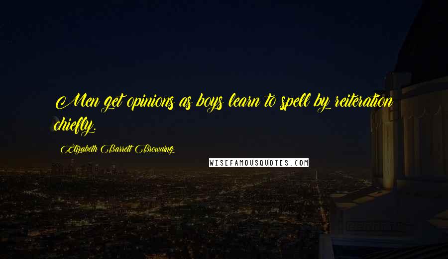 Elizabeth Barrett Browning Quotes: Men get opinions as boys learn to spell by reiteration chiefly.