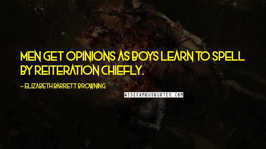 Elizabeth Barrett Browning Quotes: Men get opinions as boys learn to spell by reiteration chiefly.