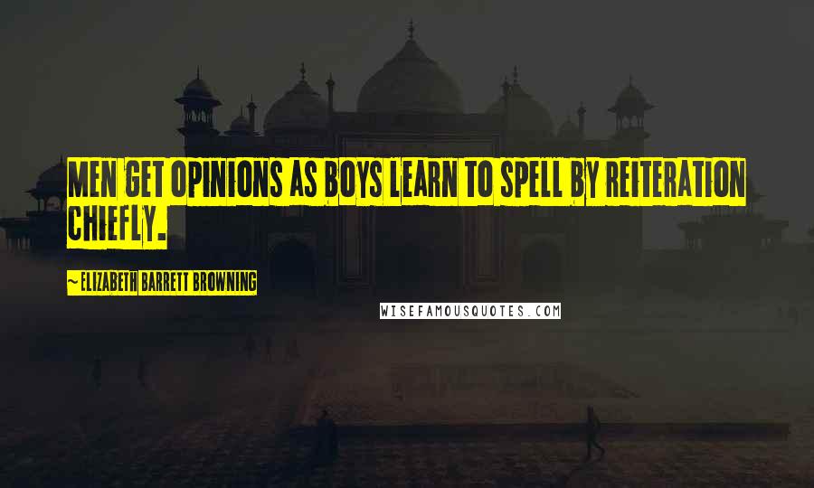 Elizabeth Barrett Browning Quotes: Men get opinions as boys learn to spell by reiteration chiefly.