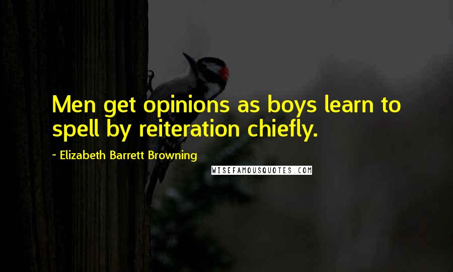 Elizabeth Barrett Browning Quotes: Men get opinions as boys learn to spell by reiteration chiefly.