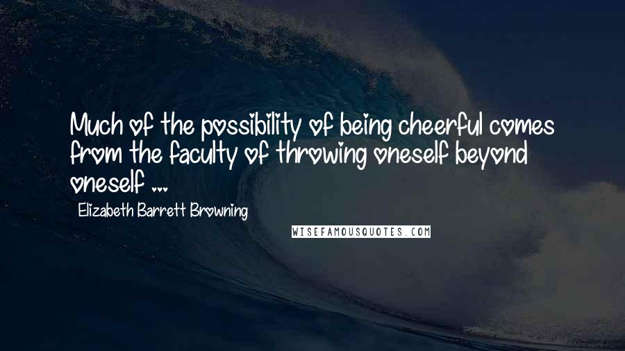 Elizabeth Barrett Browning Quotes: Much of the possibility of being cheerful comes from the faculty of throwing oneself beyond oneself ...