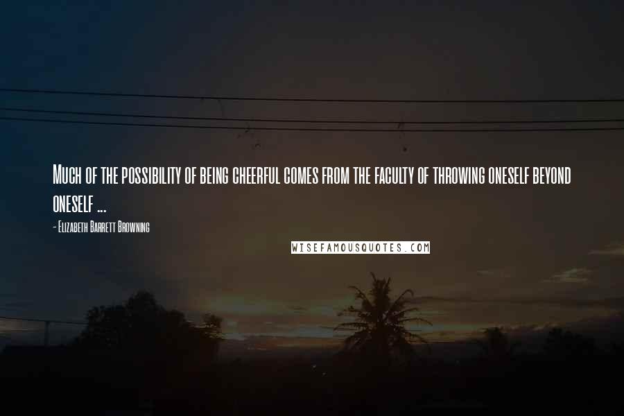 Elizabeth Barrett Browning Quotes: Much of the possibility of being cheerful comes from the faculty of throwing oneself beyond oneself ...