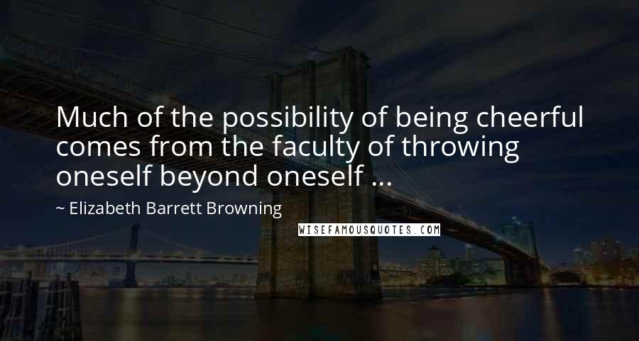 Elizabeth Barrett Browning Quotes: Much of the possibility of being cheerful comes from the faculty of throwing oneself beyond oneself ...