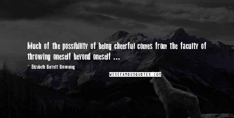 Elizabeth Barrett Browning Quotes: Much of the possibility of being cheerful comes from the faculty of throwing oneself beyond oneself ...