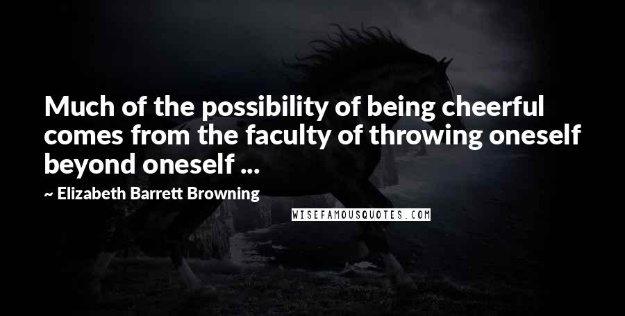 Elizabeth Barrett Browning Quotes: Much of the possibility of being cheerful comes from the faculty of throwing oneself beyond oneself ...