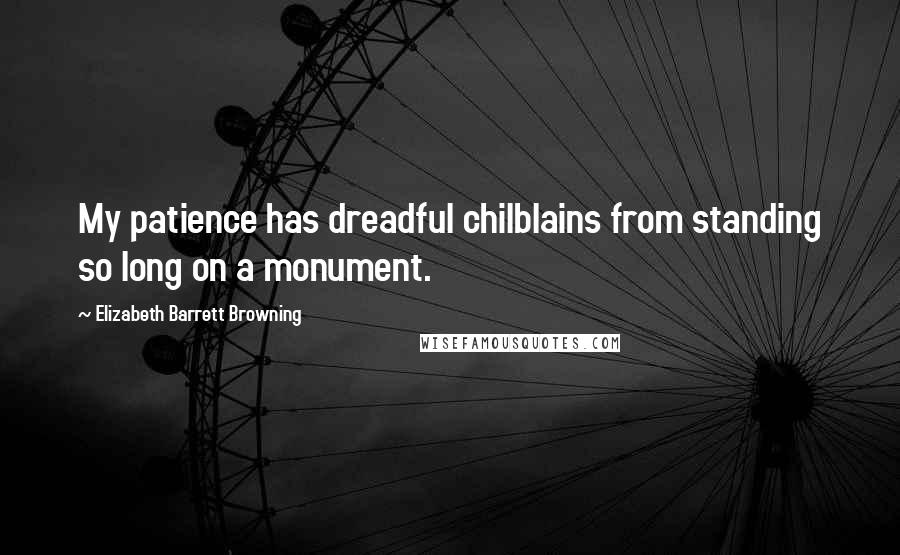 Elizabeth Barrett Browning Quotes: My patience has dreadful chilblains from standing so long on a monument.