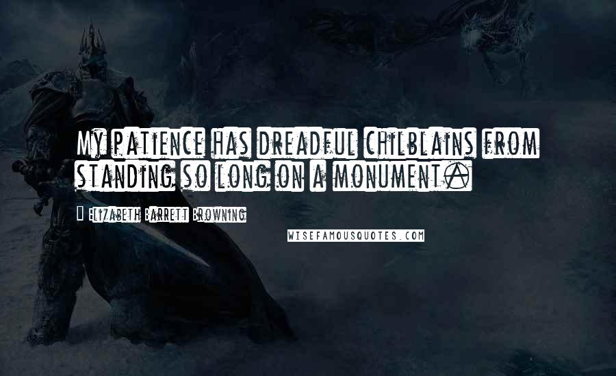 Elizabeth Barrett Browning Quotes: My patience has dreadful chilblains from standing so long on a monument.