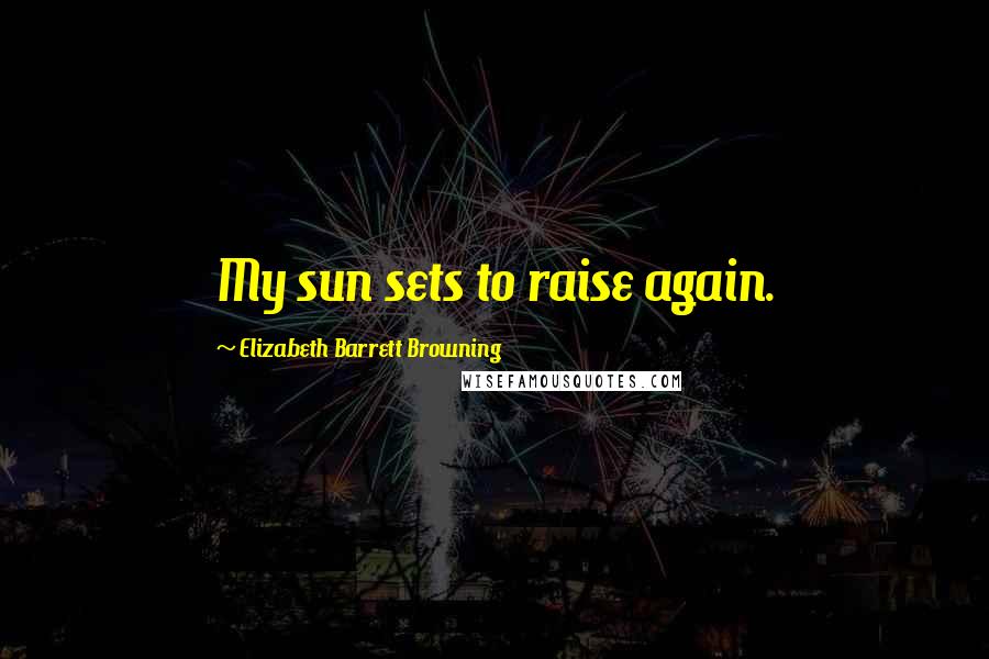 Elizabeth Barrett Browning Quotes: My sun sets to raise again.