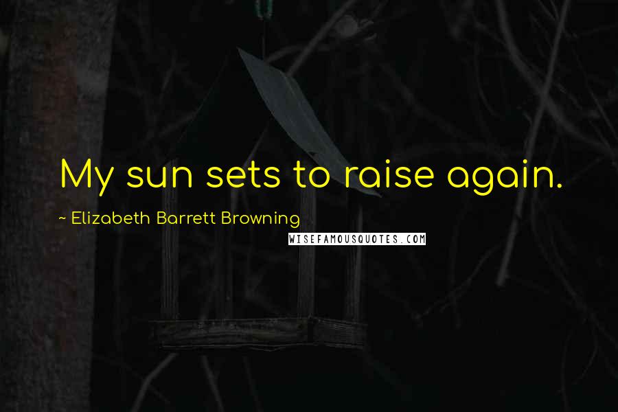 Elizabeth Barrett Browning Quotes: My sun sets to raise again.