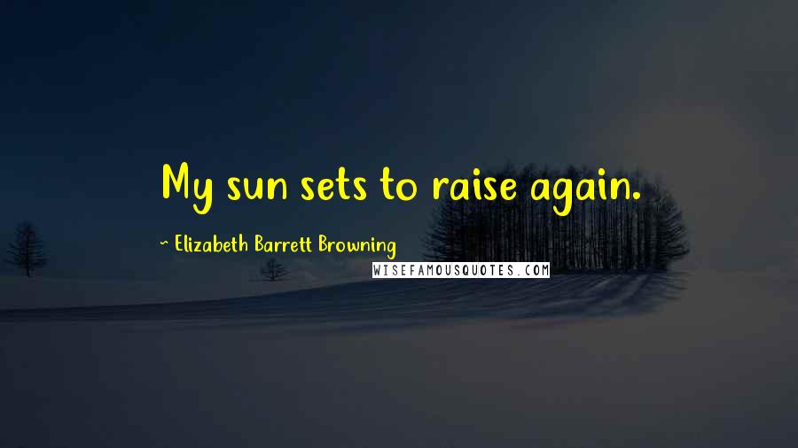 Elizabeth Barrett Browning Quotes: My sun sets to raise again.