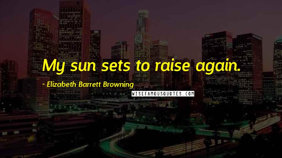 Elizabeth Barrett Browning Quotes: My sun sets to raise again.