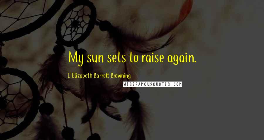 Elizabeth Barrett Browning Quotes: My sun sets to raise again.