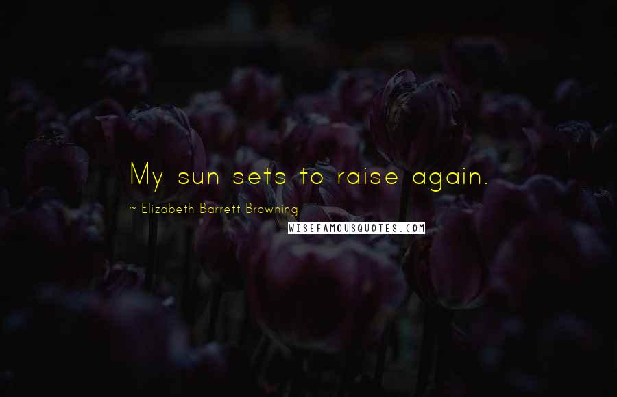 Elizabeth Barrett Browning Quotes: My sun sets to raise again.