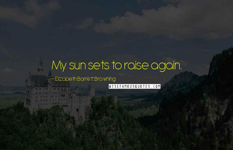 Elizabeth Barrett Browning Quotes: My sun sets to raise again.