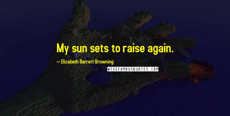 Elizabeth Barrett Browning Quotes: My sun sets to raise again.