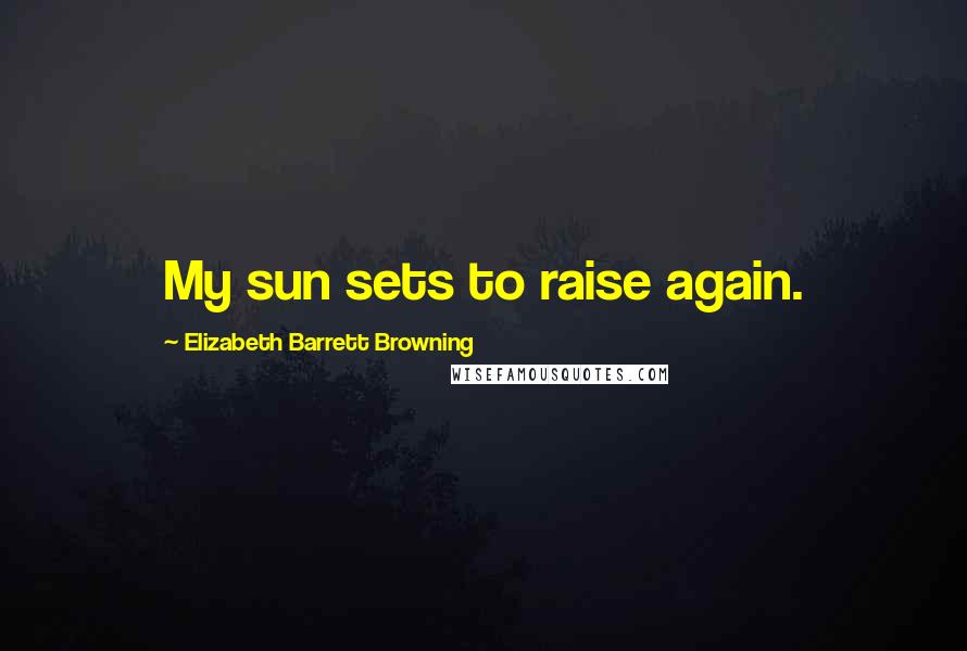 Elizabeth Barrett Browning Quotes: My sun sets to raise again.