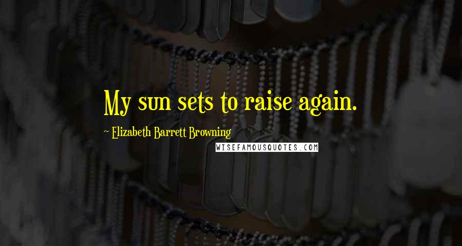 Elizabeth Barrett Browning Quotes: My sun sets to raise again.