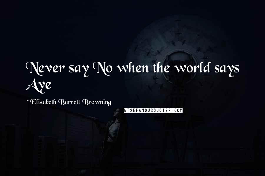 Elizabeth Barrett Browning Quotes: Never say No when the world says Aye