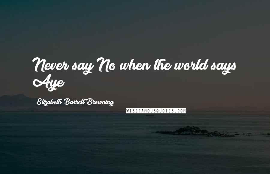 Elizabeth Barrett Browning Quotes: Never say No when the world says Aye