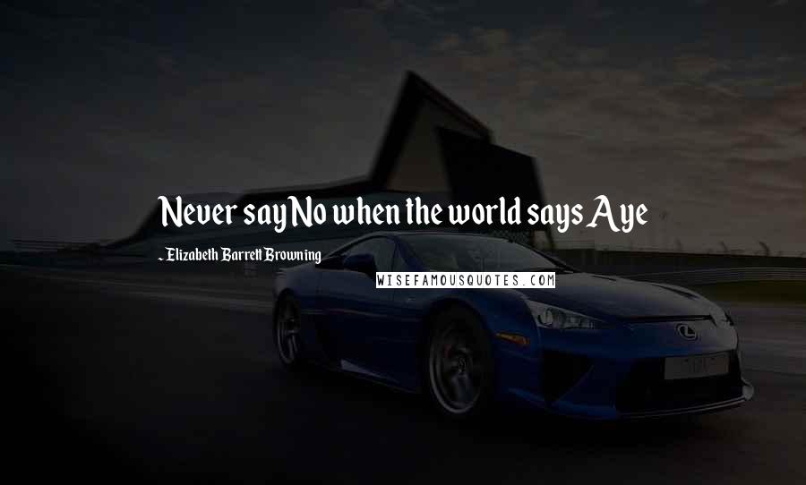 Elizabeth Barrett Browning Quotes: Never say No when the world says Aye