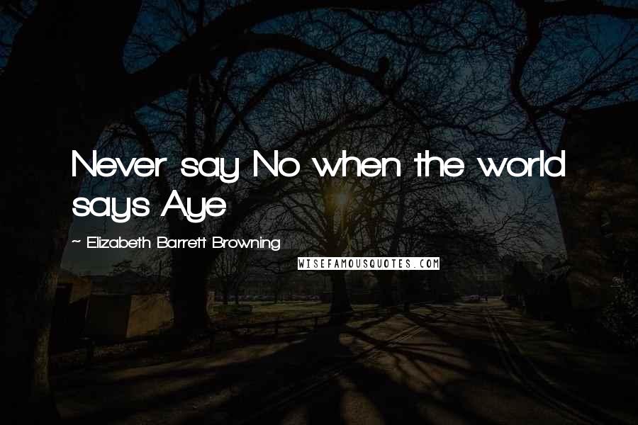 Elizabeth Barrett Browning Quotes: Never say No when the world says Aye