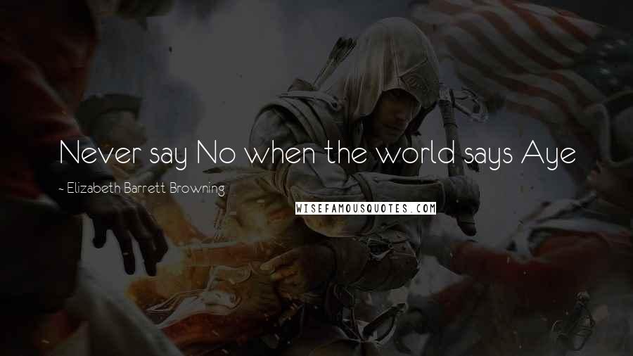Elizabeth Barrett Browning Quotes: Never say No when the world says Aye