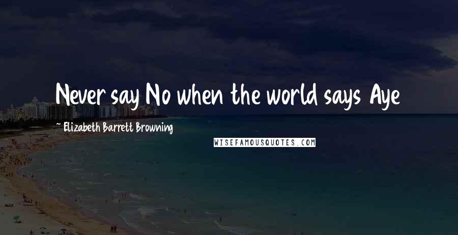 Elizabeth Barrett Browning Quotes: Never say No when the world says Aye