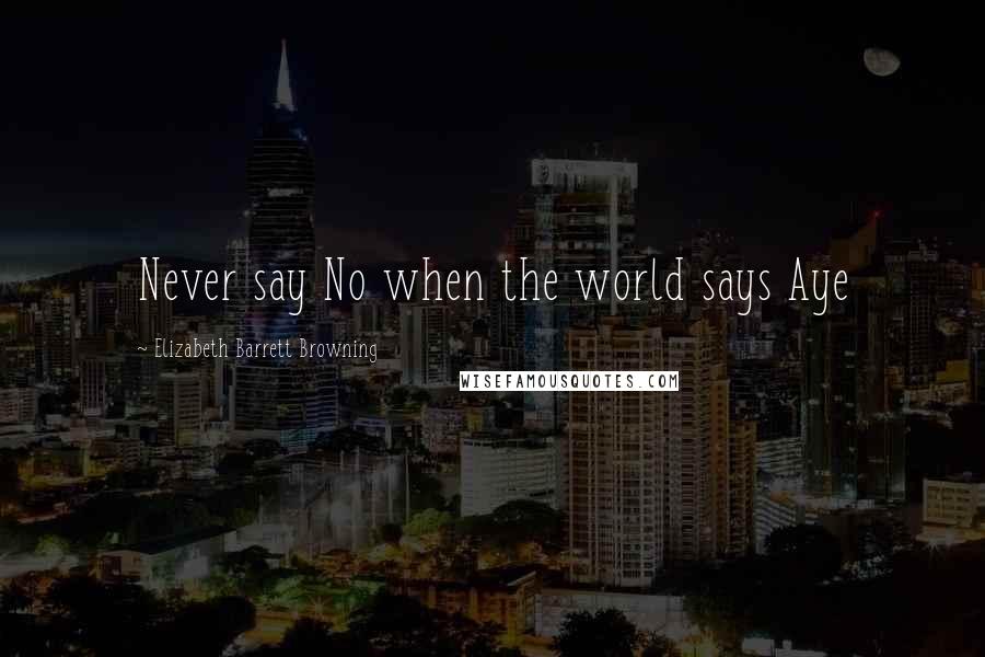 Elizabeth Barrett Browning Quotes: Never say No when the world says Aye