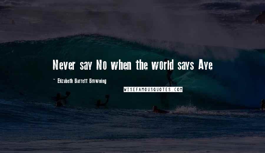 Elizabeth Barrett Browning Quotes: Never say No when the world says Aye