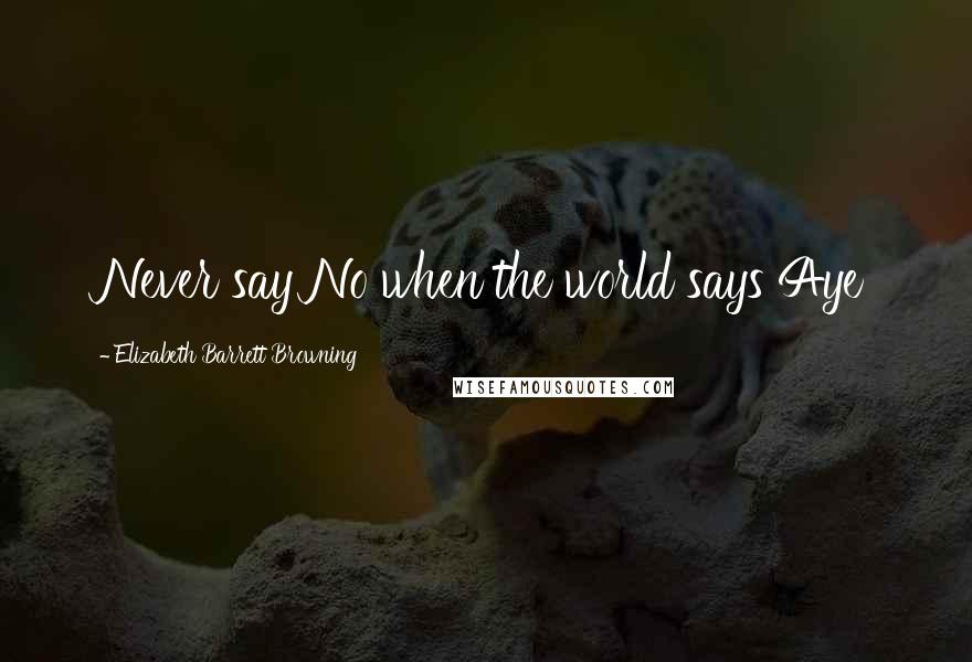 Elizabeth Barrett Browning Quotes: Never say No when the world says Aye
